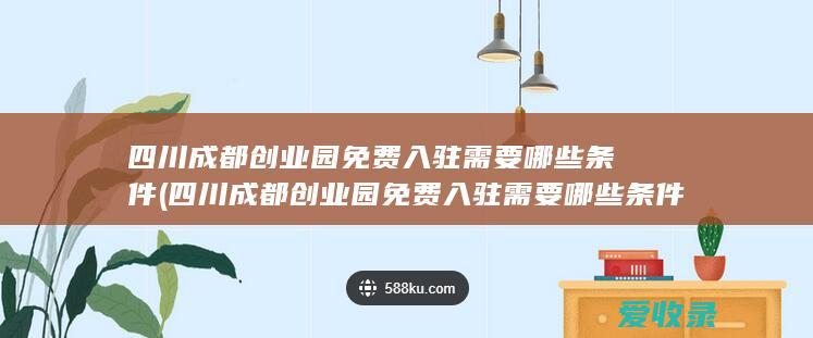 四川成都创业园免费入驻需要哪些条件(四川成都创业园免费入驻需要哪些条件呢)