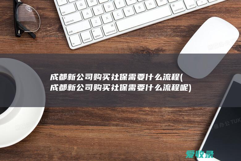 成都新公司购买社保需要什么流程(成都新公司购买社保需要什么流程呢)