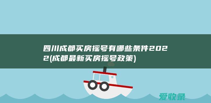 四川成都买房摇号有哪些条件2022(成都最新买房摇号政策)