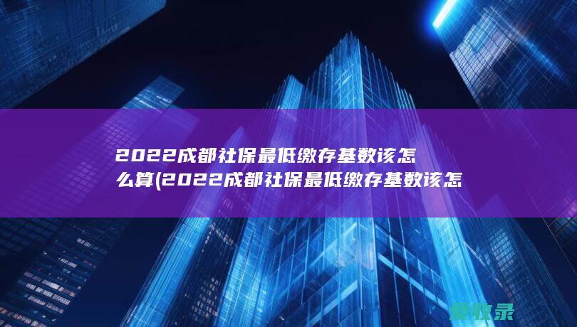 2022成都社保最低缴存基数该怎么算(2022成都社保最低缴存基数该怎么算呢)