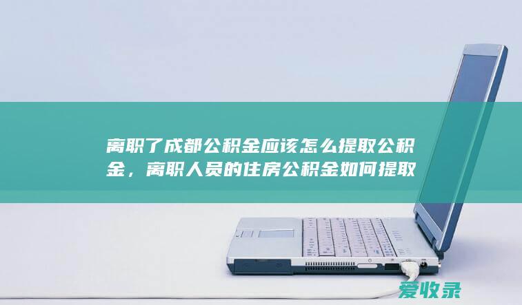 离职了成都公积金应该怎么提取公积金，离职人员的住房公积金如何提取