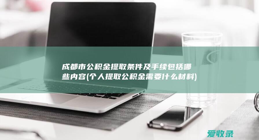 成都市公积金提取条件及手续包括哪些内容(个人提取公积金需要什么材料)