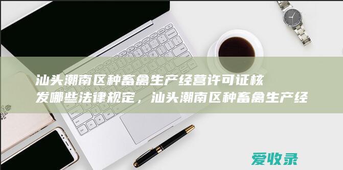 汕头潮南区种畜禽生产经营许可证核发哪些法律规定，汕头潮南区种畜禽生产经营许可证审核哪些前提