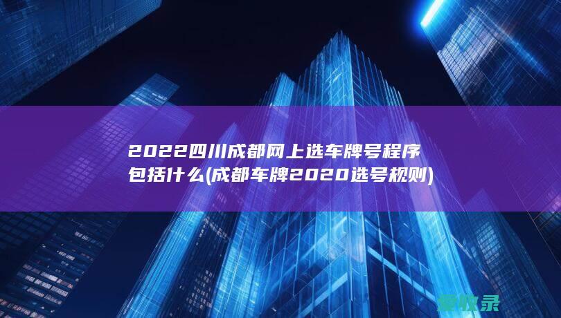 2022四川成都网上选车牌号程序包括什么(成都车牌2020选号规则)