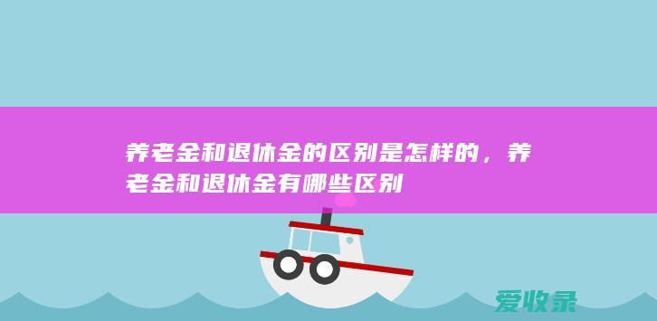 养老金和退休金的区别是怎样的，养老金和退休金有哪些区别