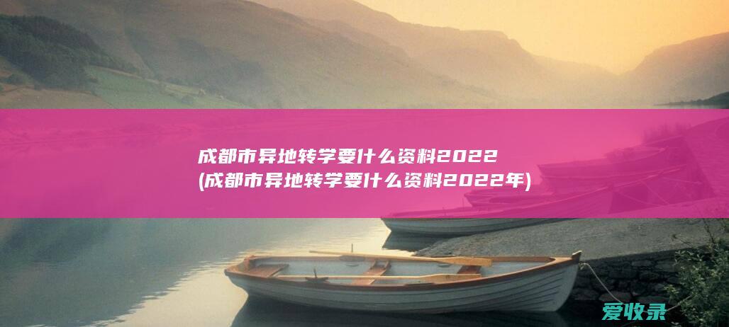 成都市异地转学要什么资料2022(成都市异地转学要什么资料2022年)