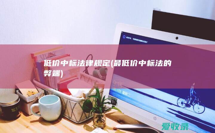 低价中标法律规定(最低价中标法的弊端)