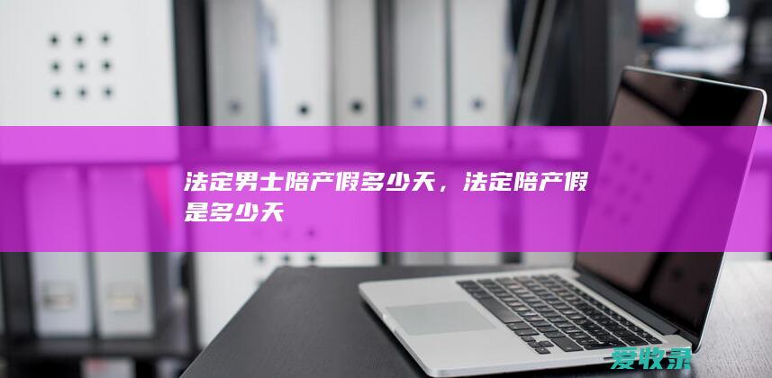 法定男士陪产假多少天，法定陪产假是多少天