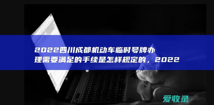 2022四川成都机动车临时号牌办理需要满足的手续是怎样规定的，2022四川成都机动车临时号牌办理需要什么手续