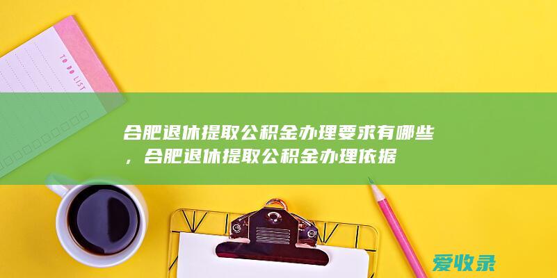 合肥退休提取公积金办理要求有哪些，合肥退休提取公积金办理依据