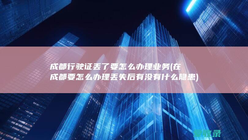 成都行驶证丢了要怎么办理业务(在成都要怎么办理丢失后有没有什么隐患)