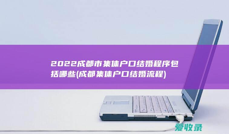 2022成都市集体户口结婚程序包括哪些(成都集体户口结婚流程)