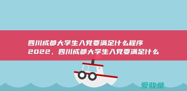 四川成都大学生入党要满足什么程序2022，四川成都大学生入党要满足什么流程2022