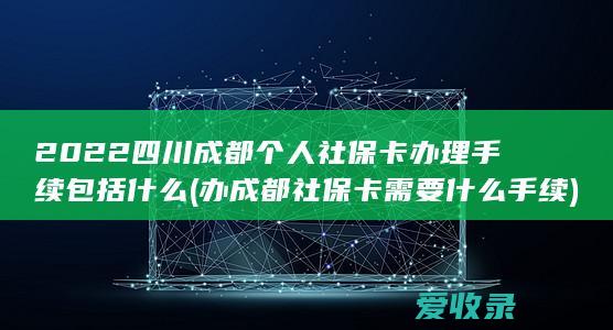 2022四川成都个人社保卡办理手续包括什么(办成都社保卡需要什么手续)