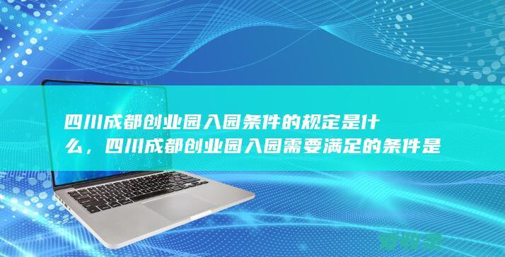 四川成都创业园入园条件的规定是什么，四川成都创业园入园需要满足的条件是怎样规定的2022