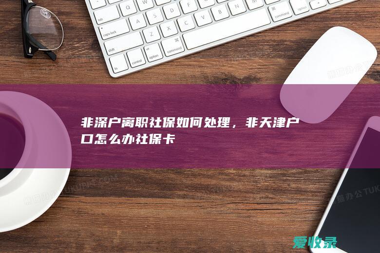 非深户离职社保如何处理，非天津户口怎么办社保卡