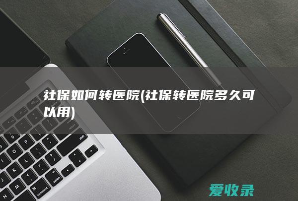 社保如何转医院(社保转医院多久可以用)