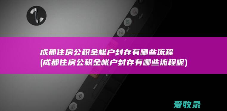 成都住房公积金帐户封存有哪些流程(成都住房公积金帐户封存有哪些流程呢)