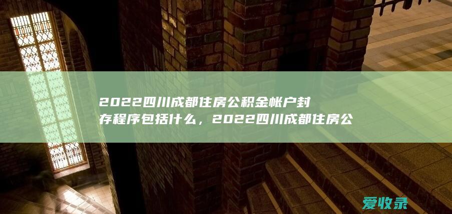 2022四川成都住房公积金帐户封存程序包括什么，2022四川成都住房公积金帐户封存流程包括什么