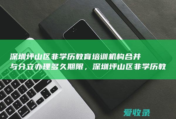 深圳坪山区非学历教育培训机构合并与分立办理多久期限，深圳坪山区非学历教育培训机构举办者变更审批办理时限多久