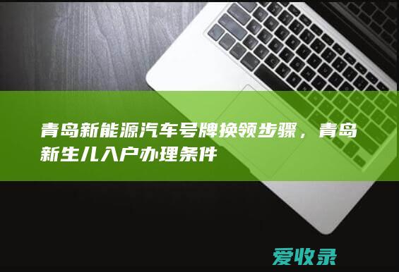 青岛新能源汽车号牌换领步骤，青岛新生儿入户办理条件