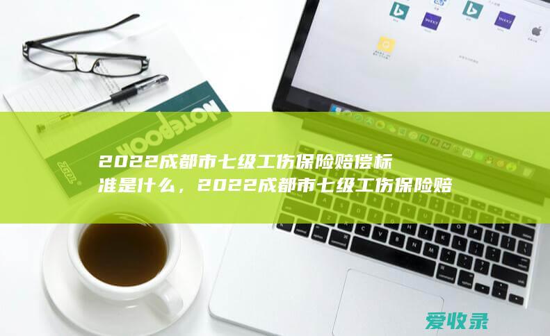 2022成都市七级工伤保险赔偿标准是什么，2022成都市七级工伤保险赔偿额