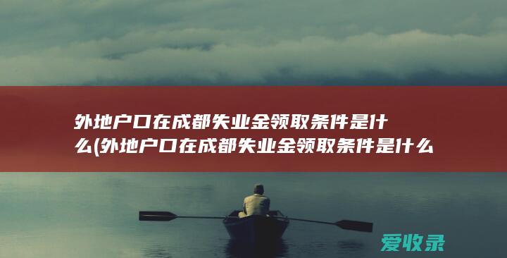 外地户口在成都失业金领取条件是什么(外地户口在成都失业金领取条件是什么意思)