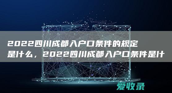 2022四川成都入户口条件的规定是什么，2022四川成都入户口条件是什么