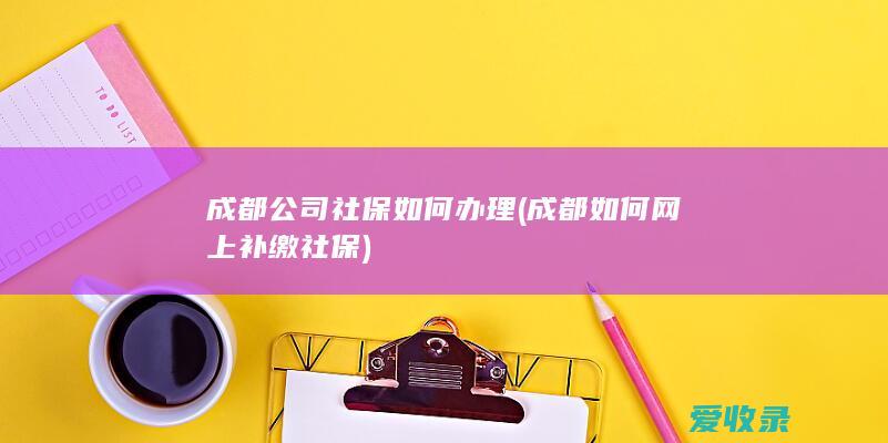 成都公司社保如何办理(成都如何网上补缴社保)