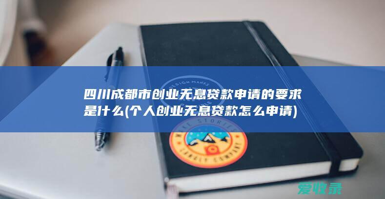 四川成都市创业无息贷款申请的要求是什么(个人创业无息贷款怎么申请)