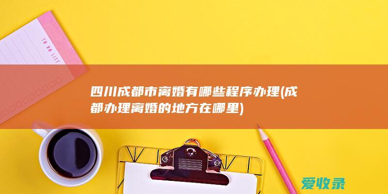 四川成都市离婚有哪些程序办理(成都办理离婚的地方在哪里)