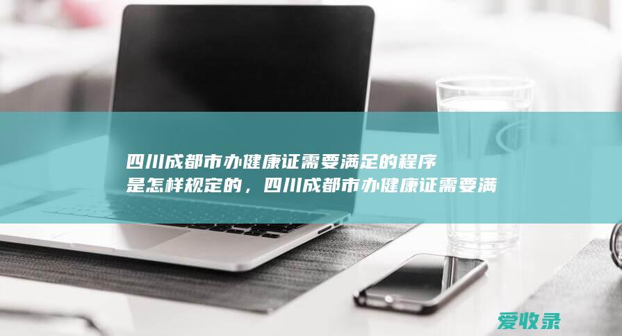 四川成都市办健康证需要满足的程序是怎样规定的，四川成都市办健康证需要满足的程序是怎样规定的2022