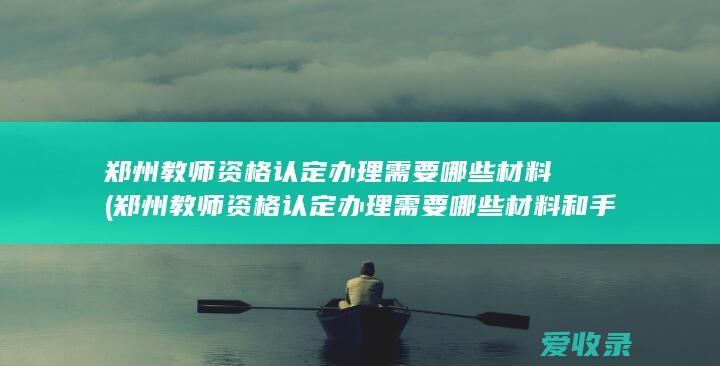 郑州教师资格认定办理需要哪些材料(郑州教师资格认定办理需要哪些材料和手续)