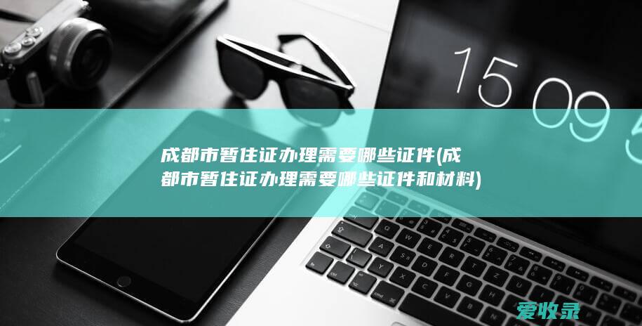 成都市暂住证办理需要哪些证件(成都市暂住证办理需要哪些证件和材料)