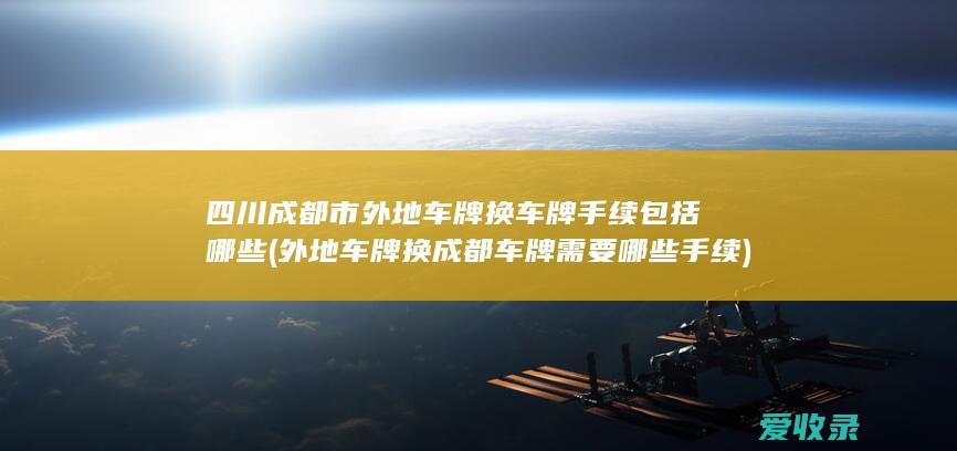 四川成都市外地车牌换车牌手续包括哪些(外地车牌换成都车牌需要哪些手续)