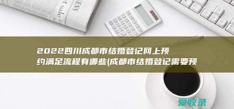 2022四川成都市结婚登记网上预约满足流程有哪些(成都市结婚登记需要预约吗)