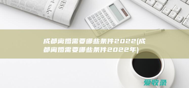 成都离婚需要哪些条件2022(成都离婚需要哪些条件2022年)