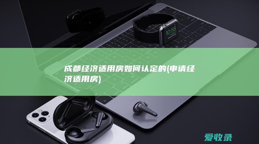 成都经济适用房如何认定的(申请经济适用房)