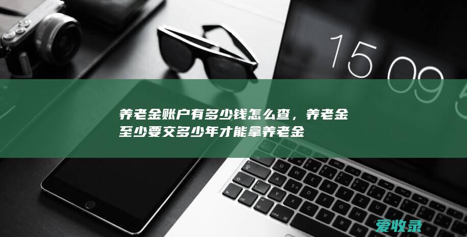 养老金账户有多少钱怎么查，养老金至少要交多少年才能拿养老金