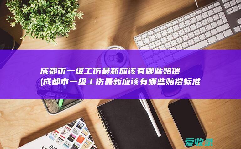 成都市一级工伤最新应该有哪些赔偿(成都市一级工伤最新应该有哪些赔偿标准)