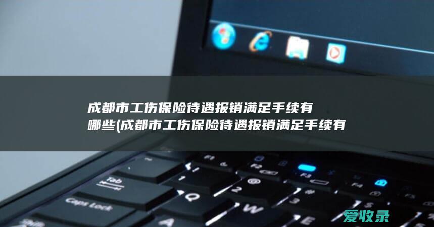 成都市工伤保险待遇报销满足手续有哪些(成都市工伤保险待遇报销满足手续有哪些条件)