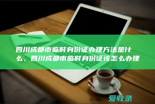 四川成都市临时身份证办理方法是什么，四川成都市临时身份证该怎么办理