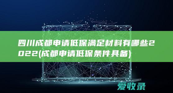 四川成都申请低保满足材料有哪些2022(成都申请低保条件具备)