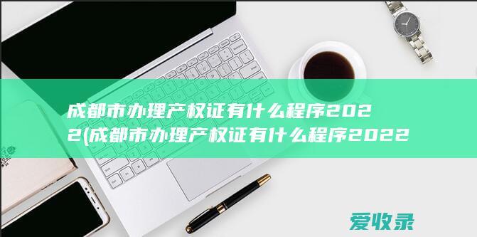 成都市办理产权证有什么程序2022(成都市办理产权证有什么程序2022年)