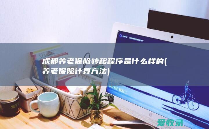 成都养老保险转移程序是什么样的(养老保险计算方法)