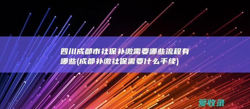 四川成都市社保补缴需要哪些流程有哪些(成都补缴社保需要什么手续)