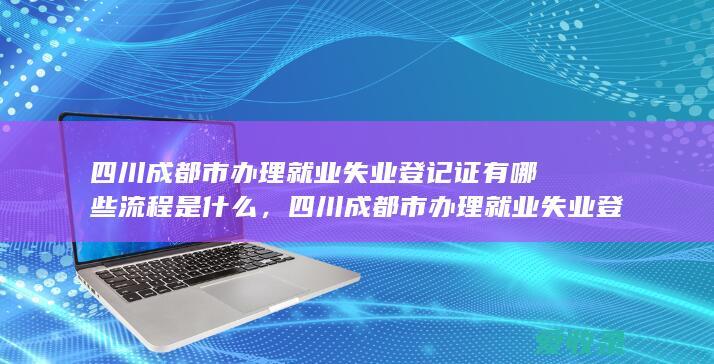 四川成都市办理就业失业登记证有哪些流程是什么，四川成都市办理就业失业登记证有哪些手续包含哪些2022