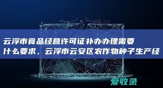 云浮市食品经营许可证补办办理需要什么要求，云浮市云安区农作物种子生产经营许可证审核、核发办理流程是什么