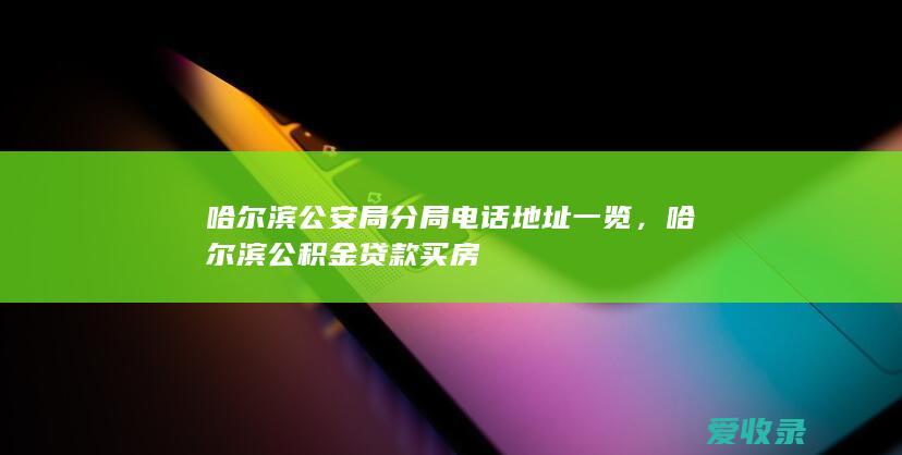 哈尔滨公安局分局电话地址一览，哈尔滨公积金贷款买房