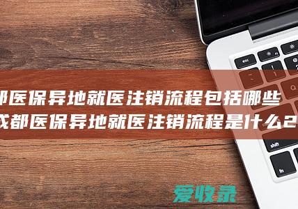 成都医保异地就医注销流程包括哪些，成都医保异地就医注销流程是什么2022